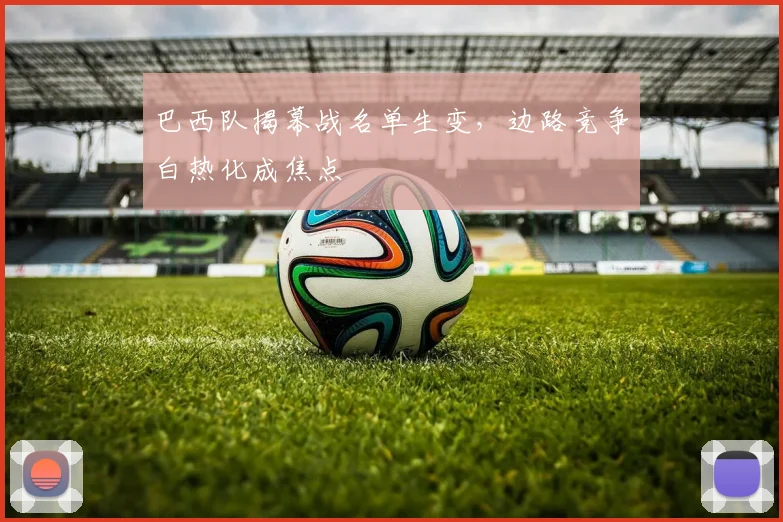 巴西队揭幕战名单生变，边路竞争白热化成焦点