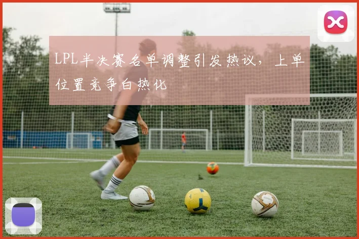 LPL半决赛名单调整引发热议，上单位置竞争白热化
