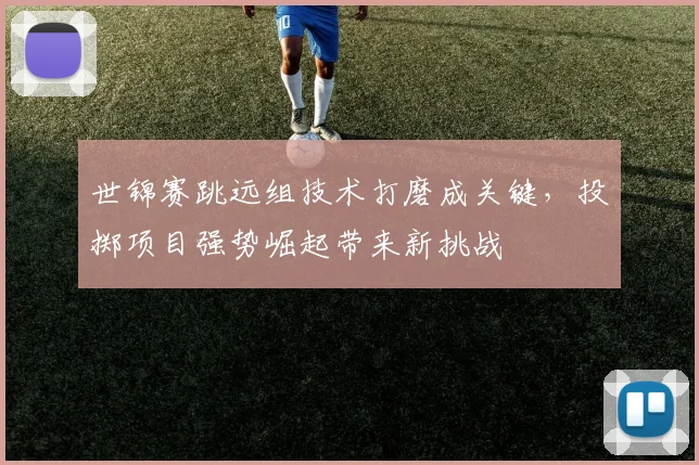 世锦赛跳远组技术打磨成关键，投掷项目强势崛起带来新挑战