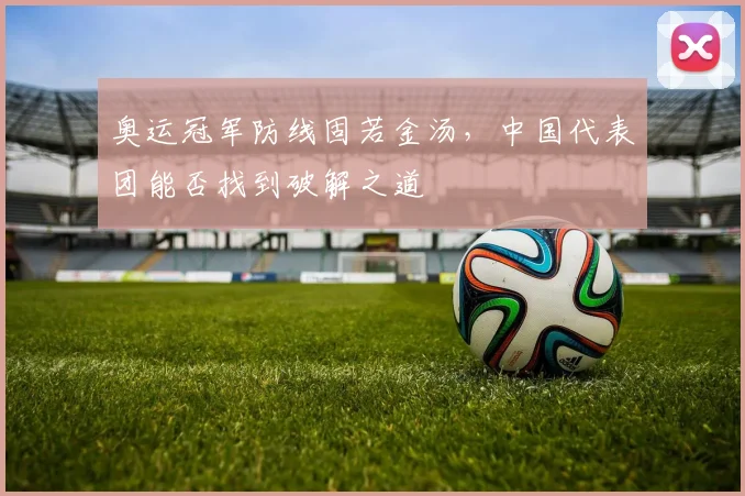 奥运冠军防线固若金汤，中国代表团能否找到破解之道