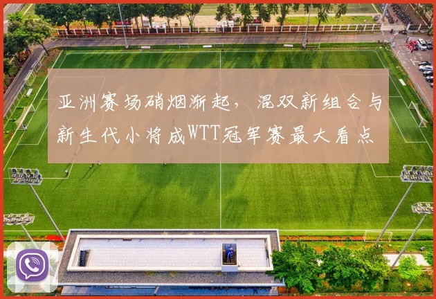 亚洲赛场硝烟渐起，混双新组合与新生代小将成WTT冠军赛最大看点