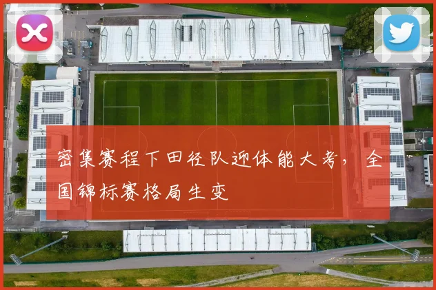 密集赛程下田径队迎体能大考，全国锦标赛格局生变