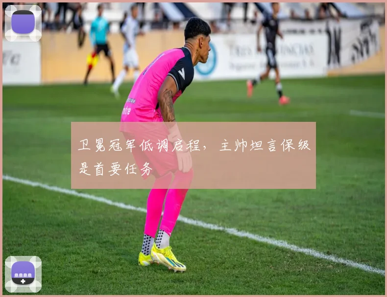 卫冕冠军低调启程，主帅坦言保级是首要任务