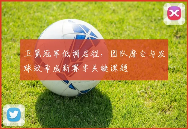 卫冕冠军低调启程，团队磨合与发球效率成新赛季关键课题