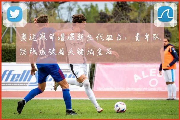 奥运冠军遭遇新生代狙击，青年队防线成破局关键试金石
