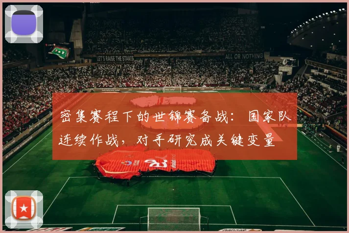 密集赛程下的世锦赛备战：国家队连续作战，对手研究成关键变量