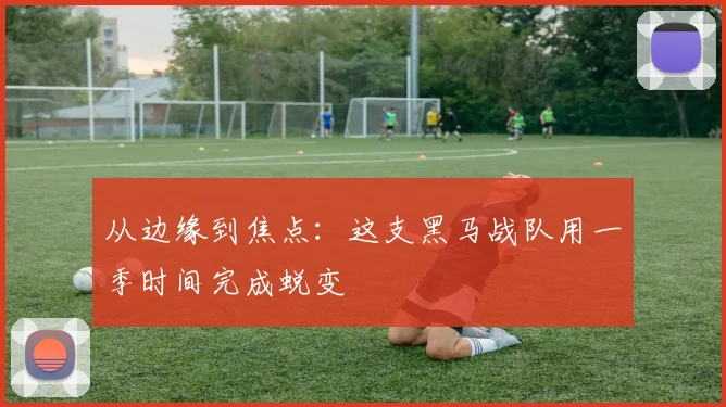 从边缘到焦点：这支黑马战队用一季时间完成蜕变