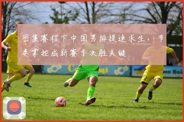 密集赛程下中国男排提速求生，节奏掌控成新赛季决胜关键