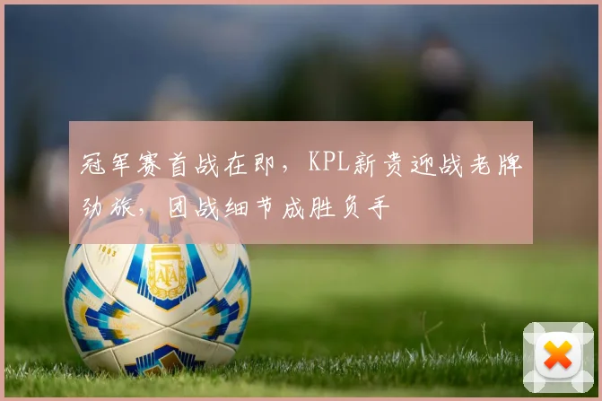 冠军赛首战在即，KPL新贵迎战老牌劲旅，团战细节成胜负手