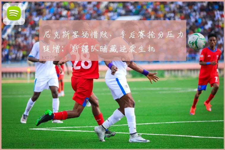 尼克斯客场惜败，季后赛抢分压力陡增；新疆队暗藏逆袭生机