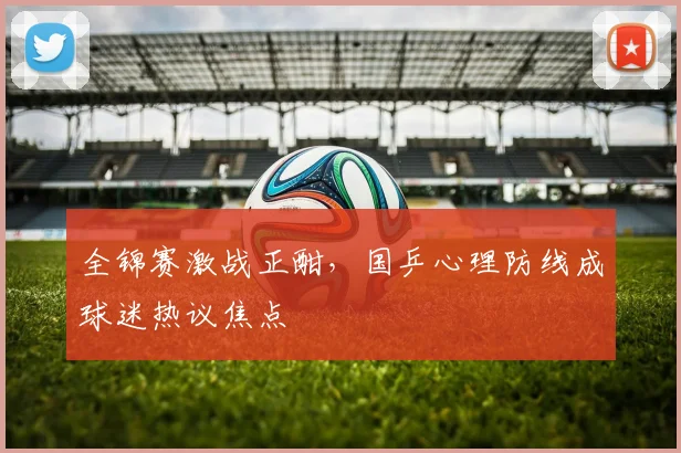 全锦赛激战正酣，国乒心理防线成球迷热议焦点