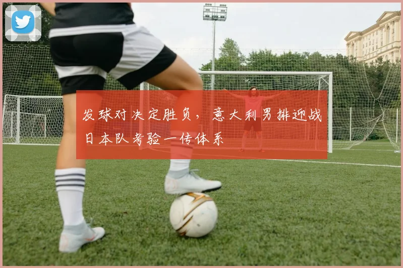 发球对决定胜负，意大利男排迎战日本队考验一传体系
