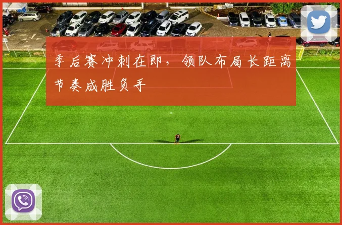 季后赛冲刺在即，领队布局长距离节奏成胜负手