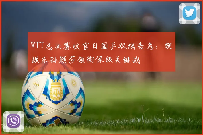 WTT总决赛收官日国乒双线告急，樊振东孙颖莎领衔保级关键战