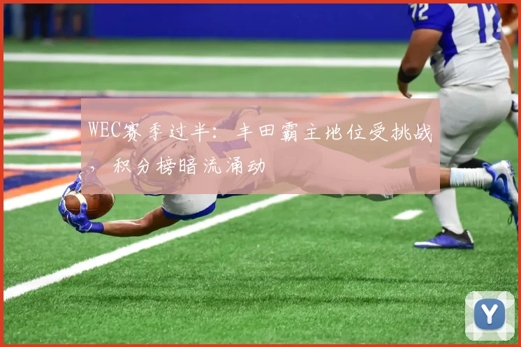 WEC赛季过半：丰田霸主地位受挑战，积分榜暗流涌动