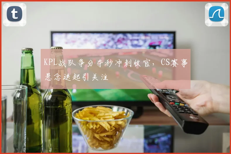 KPL战队争分夺秒冲刺收官，CS赛事悬念迭起引关注