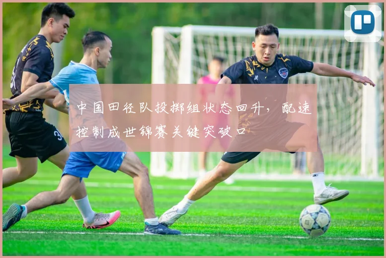 中国田径队投掷组状态回升，配速控制成世锦赛关键突破口
