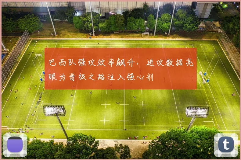 巴西队强攻效率飙升，进攻数据亮眼为晋级之路注入强心剂