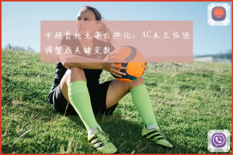 中超首轮竞争白热化，AC米兰临场调整成关键变数