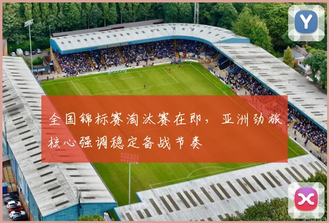 全国锦标赛淘汰赛在即，亚洲劲旅核心强调稳定备战节奏