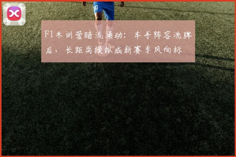 F1冬训营暗流涌动：车手阵容洗牌后，长距离模拟成新赛季风向标
