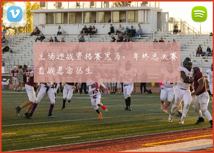 主场迎战资格赛黑马，年终总决赛首战悬念丛生