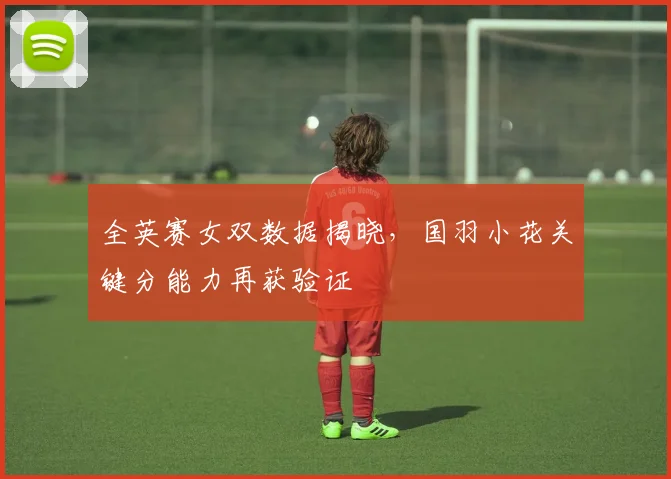 全英赛女双数据揭晓，国羽小花关键分能力再获验证