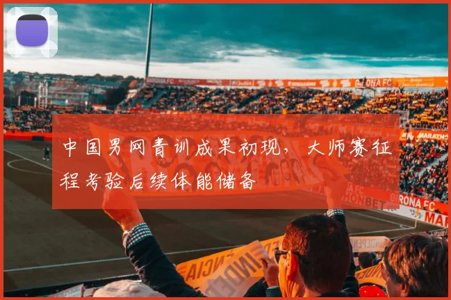 中国男网青训成果初现，大师赛征程考验后续体能储备