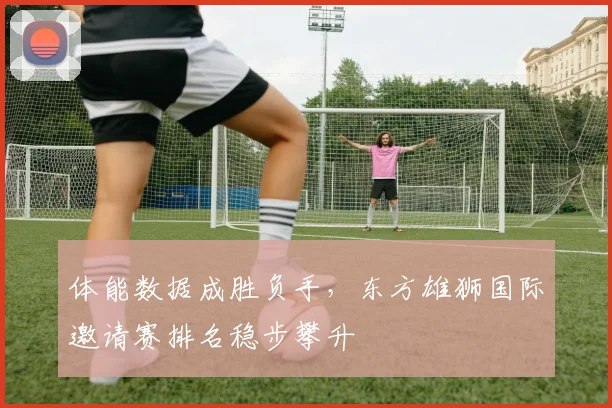 体能数据成胜负手，东方雄狮国际邀请赛排名稳步攀升