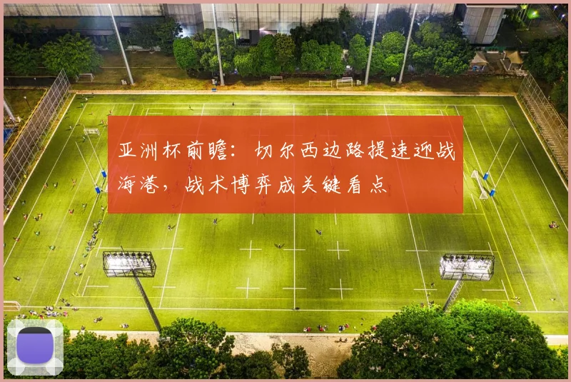 亚洲杯前瞻：切尔西边路提速迎战海港，战术博弈成关键看点