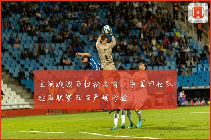 主场迎战马拉松名将，中国田径队钻石联赛面临严峻考验