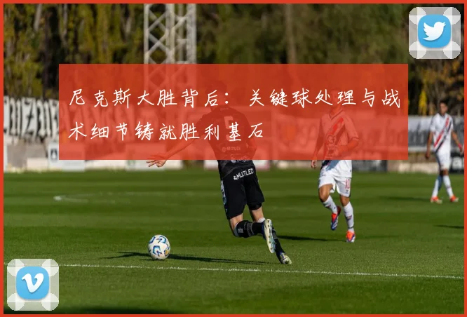 尼克斯大胜背后：关键球处理与战术细节铸就胜利基石