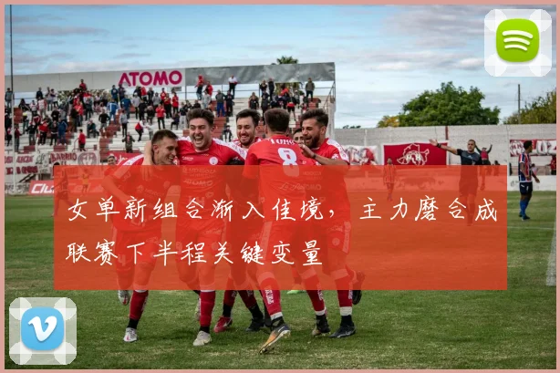 女单新组合渐入佳境，主力磨合成联赛下半程关键变量