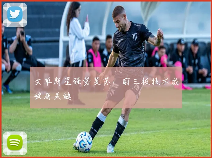 女单新星强势复苏，前三板技术成破局关键