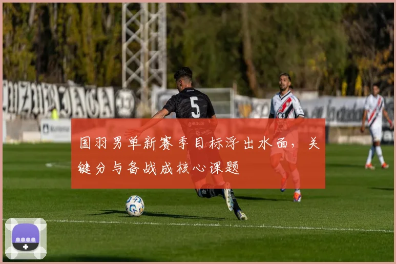 国羽男单新赛季目标浮出水面，关键分与备战成核心课题