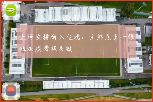 上海女排渐入佳境，主帅点出一传短板成晋级关键