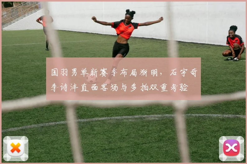 国羽男单新赛季布局渐明，石宇奇李诗沣直面客场与多拍双重考验