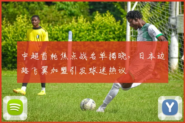 中超首轮焦点战名单揭晓，日本边路飞翼加盟引发球迷热议