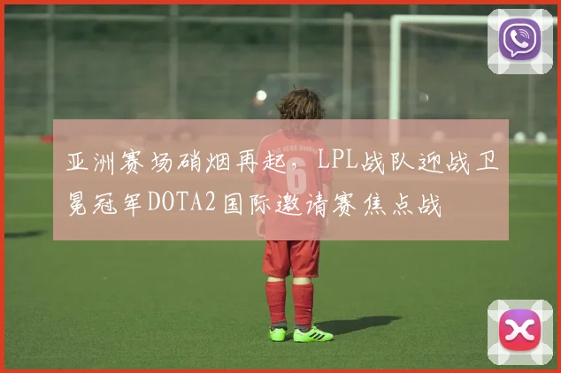 亚洲赛场硝烟再起，LPL战队迎战卫冕冠军DOTA2国际邀请赛焦点战