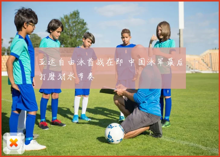 亚运自由泳首战在即 中国泳军最后打磨划水节奏