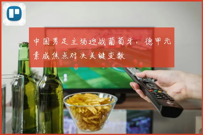 中国男足主场迎战葡萄牙，德甲元素成焦点对决关键变数