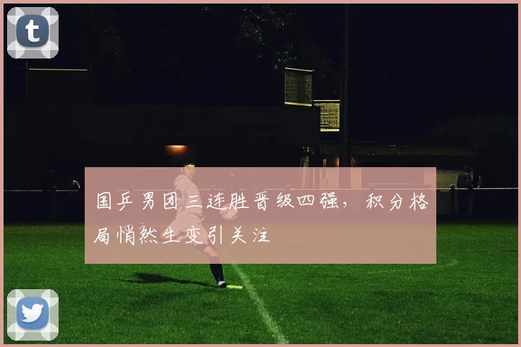 国乒男团三连胜晋级四强，积分格局悄然生变引关注