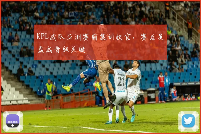 KPL战队亚洲赛前集训收官，赛后复盘成晋级关键