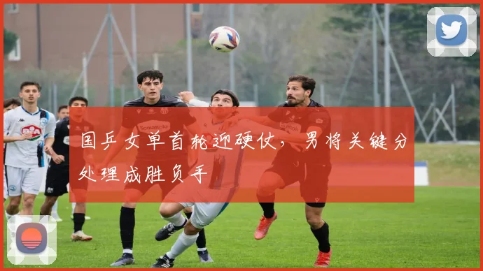 国乒女单首轮迎硬仗，男将关键分处理成胜负手