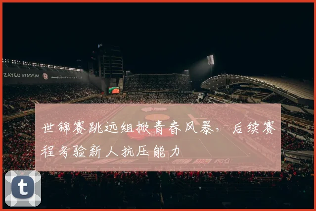世锦赛跳远组掀青春风暴，后续赛程考验新人抗压能力