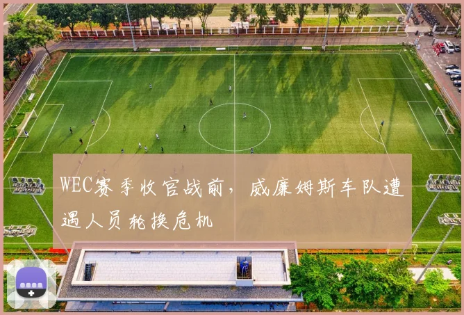 WEC赛季收官战前，威廉姆斯车队遭遇人员轮换危机